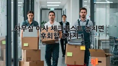 사무실 이사 체크리스트: 놓치면 후회할 5가지!
