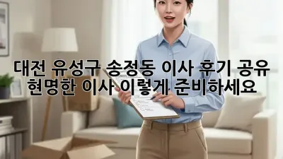 대전 유성구 송정동 이사 후기 공유: 현명한 이사, 이렇게 준비하세요!