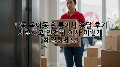 안동 옥야동 원룸이사 용달 후기: 저렴하고 안전한 이사, 이렇게 해결하세요!