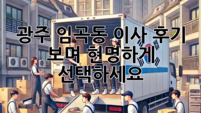 광주 임곡동 이사, 후기 보며 현명하게 선택하세요!