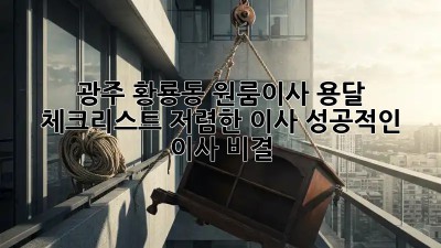 광주 황룡동 원룸이사 용달 체크리스트: 저렴한 이사, 성공적인 이사 비결! 💯